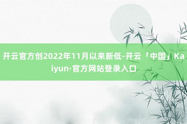 开云官方创2022年11月以来新低-开云「中国」Kaiyun·官方网站登录入口
