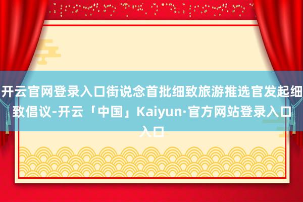 开云官网登录入口街说念首批细致旅游推选官发起细致倡议-开云「中国」Kaiyun·官方网站登录入口