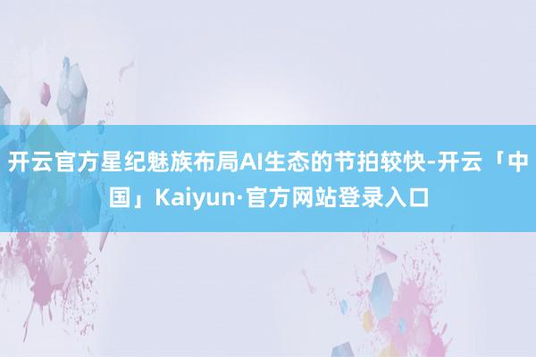 开云官方星纪魅族布局AI生态的节拍较快-开云「中国」Kaiyun·官方网站登录入口