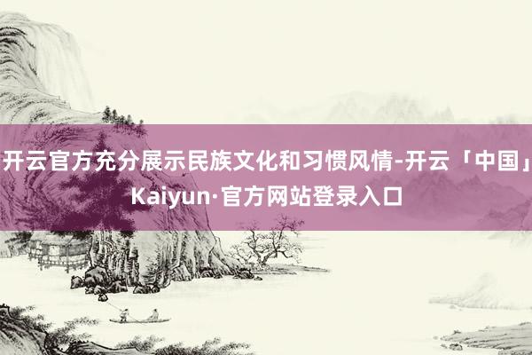 开云官方充分展示民族文化和习惯风情-开云「中国」Kaiyun·官方网站登录入口
