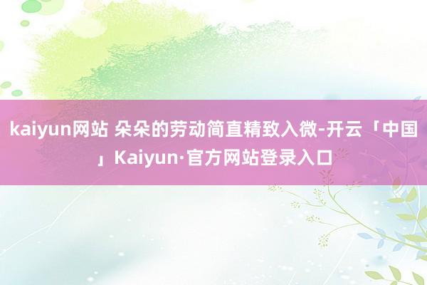 kaiyun网站 朵朵的劳动简直精致入微-开云「中国」Kaiyun·官方网站登录入口
