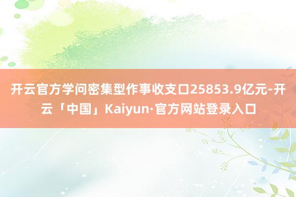 开云官方学问密集型作事收支口25853.9亿元-开云「中国」Kaiyun·官方网站登录入口