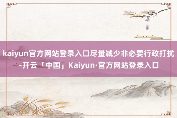 kaiyun官方网站登录入口尽量减少非必要行政打扰-开云「中国」Kaiyun·官方网站登录入口