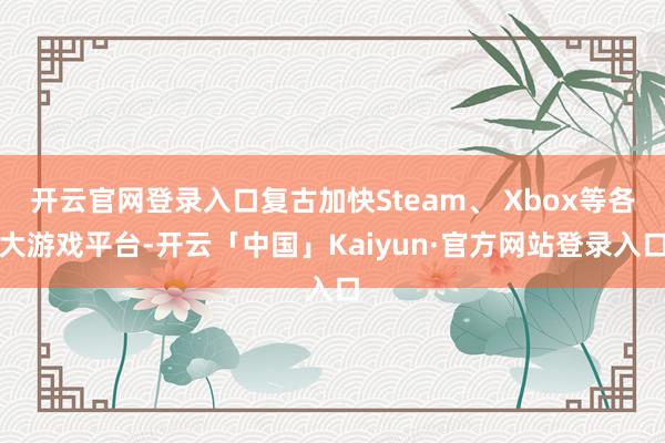 开云官网登录入口复古加快Steam、 Xbox等各大游戏平台-开云「中国」Kaiyun·官方网站登录入口