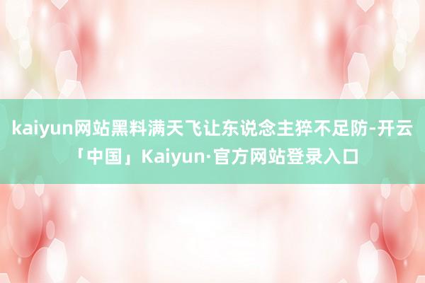 kaiyun网站黑料满天飞让东说念主猝不足防-开云「中国」Kaiyun·官方网站登录入口