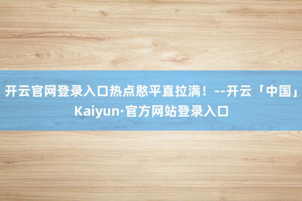 开云官网登录入口热点憨平直拉满！--开云「中国」Kaiyun·官方网站登录入口