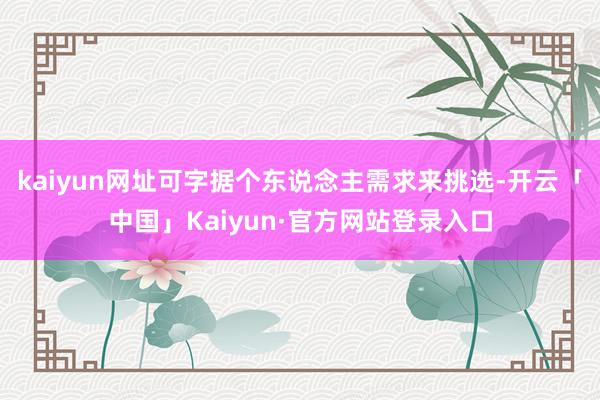 kaiyun网址可字据个东说念主需求来挑选-开云「中国」Kaiyun·官方网站登录入口