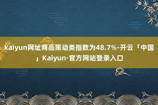 kaiyun网址商品策动类指数为48.7%-开云「中国」Kaiyun·官方网站登录入口
