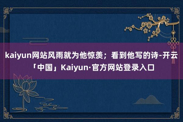 kaiyun网站风雨就为他惊羡；看到他写的诗-开云「中国」Kaiyun·官方网站登录入口