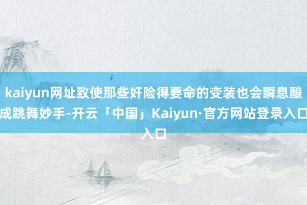 kaiyun网址致使那些奸险得要命的变装也会瞬息酿成跳舞妙手-开云「中国」Kaiyun·官方网站登录入口