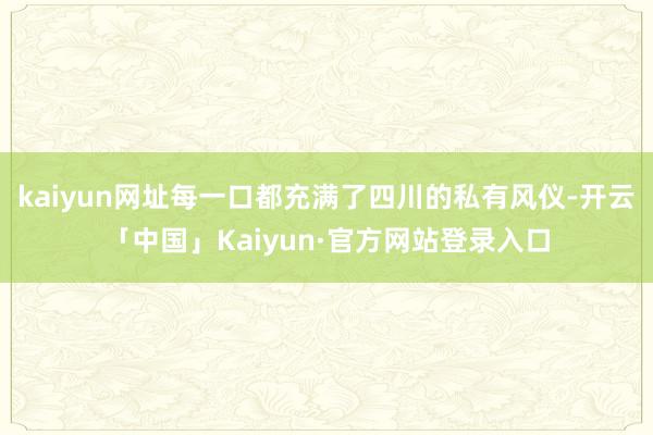 kaiyun网址每一口都充满了四川的私有风仪-开云「中国」Kaiyun·官方网站登录入口