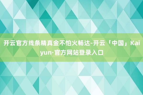 开云官方线条精真金不怕火畅达-开云「中国」Kaiyun·官方网站登录入口