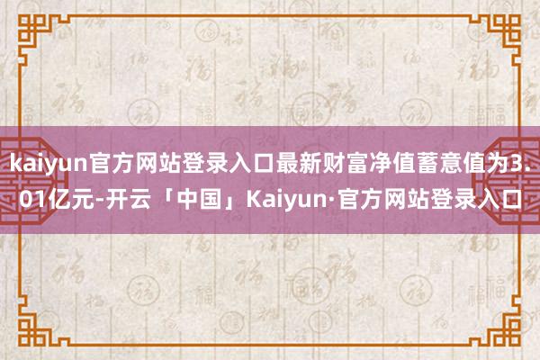 kaiyun官方网站登录入口最新财富净值蓄意值为3.01亿元-开云「中国」Kaiyun·官方网站登录入口