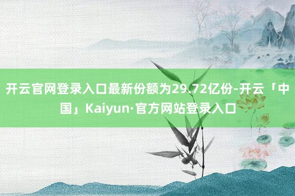 开云官网登录入口最新份额为29.72亿份-开云「中国」Kaiyun·官方网站登录入口