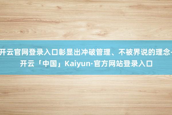 开云官网登录入口彰显出冲破管理、不被界说的理念-开云「中国」Kaiyun·官方网站登录入口