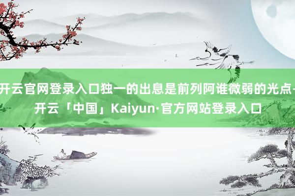 开云官网登录入口独一的出息是前列阿谁微弱的光点-开云「中国」Kaiyun·官方网站登录入口