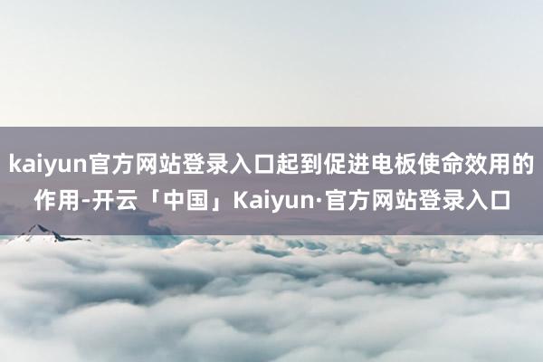 kaiyun官方网站登录入口起到促进电板使命效用的作用-开云「中国」Kaiyun·官方网站登录入口