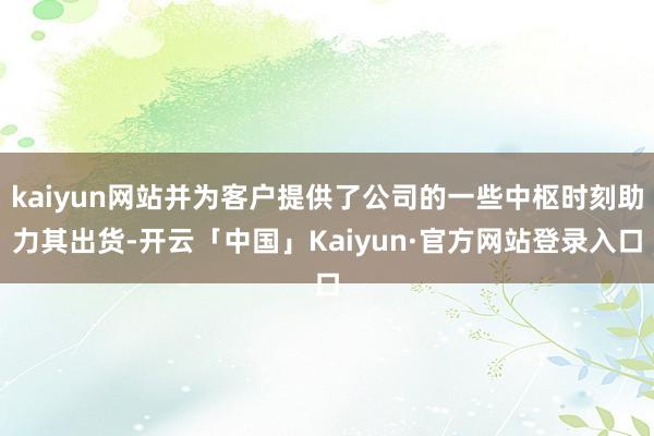 kaiyun网站并为客户提供了公司的一些中枢时刻助力其出货-开云「中国」Kaiyun·官方网站登录入口