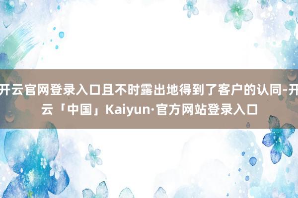 开云官网登录入口且不时露出地得到了客户的认同-开云「中国」Kaiyun·官方网站登录入口