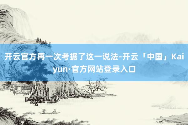 开云官方再一次考据了这一说法-开云「中国」Kaiyun·官方网站登录入口