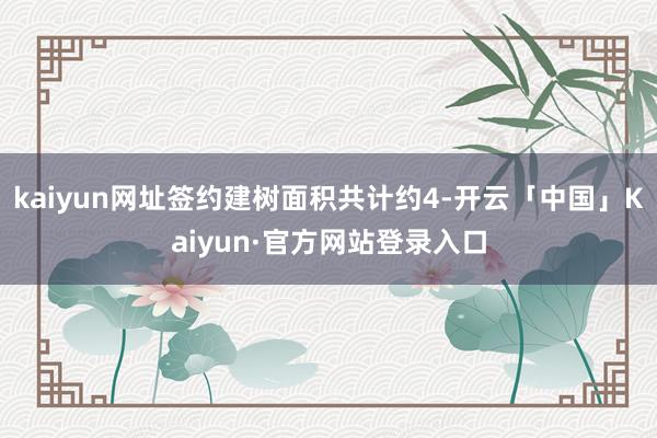 kaiyun网址签约建树面积共计约4-开云「中国」Kaiyun·官方网站登录入口