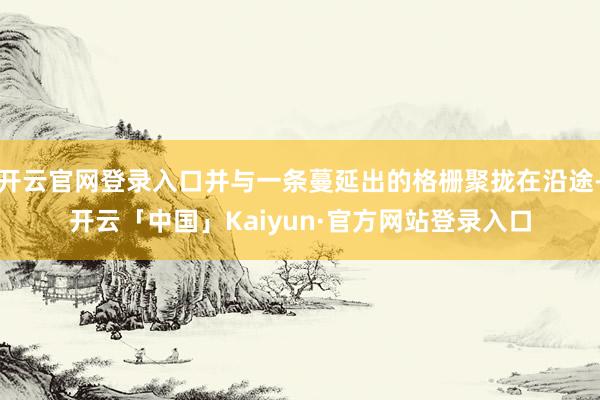 开云官网登录入口并与一条蔓延出的格栅聚拢在沿途-开云「中国」Kaiyun·官方网站登录入口