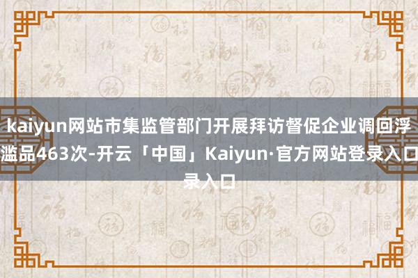 kaiyun网站市集监管部门开展拜访督促企业调回浮滥品463次-开云「中国」Kaiyun·官方网站登录入口
