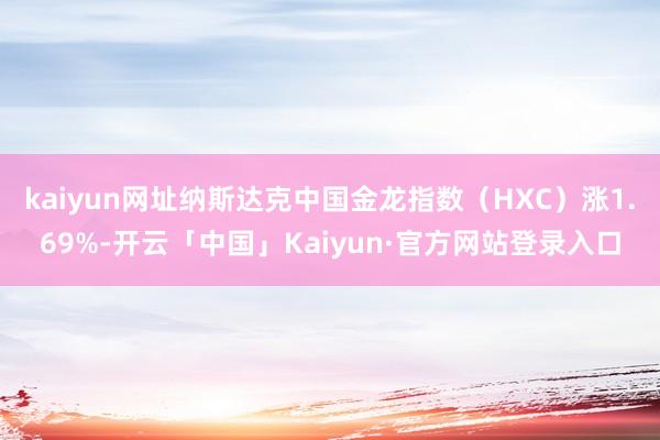 kaiyun网址纳斯达克中国金龙指数（HXC）涨1.69%-开云「中国」Kaiyun·官方网站登录入口