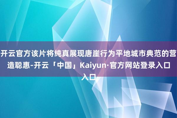 开云官方该片将纯真展现唐崖行为平地城市典范的营造聪惠-开云「中国」Kaiyun·官方网站登录入口