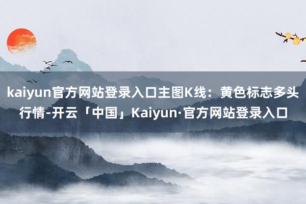 kaiyun官方网站登录入口主图K线：黄色标志多头行情-开云「中国」Kaiyun·官方网站登录入口