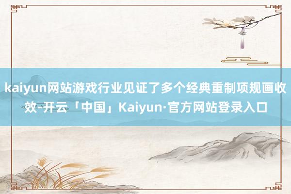 kaiyun网站游戏行业见证了多个经典重制项规画收效-开云「中国」Kaiyun·官方网站登录入口