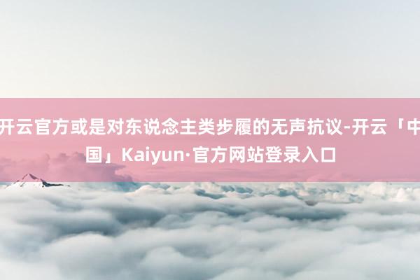 开云官方或是对东说念主类步履的无声抗议-开云「中国」Kaiyun·官方网站登录入口