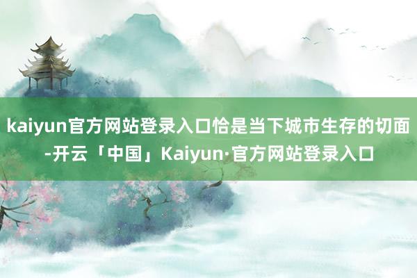kaiyun官方网站登录入口恰是当下城市生存的切面-开云「中国」Kaiyun·官方网站登录入口