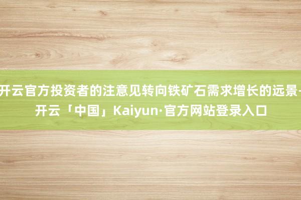 开云官方投资者的注意见转向铁矿石需求增长的远景-开云「中国」Kaiyun·官方网站登录入口