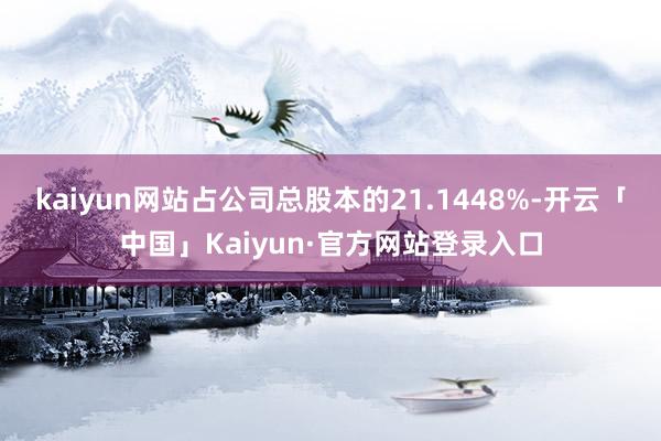 kaiyun网站占公司总股本的21.1448%-开云「中国」Kaiyun·官方网站登录入口