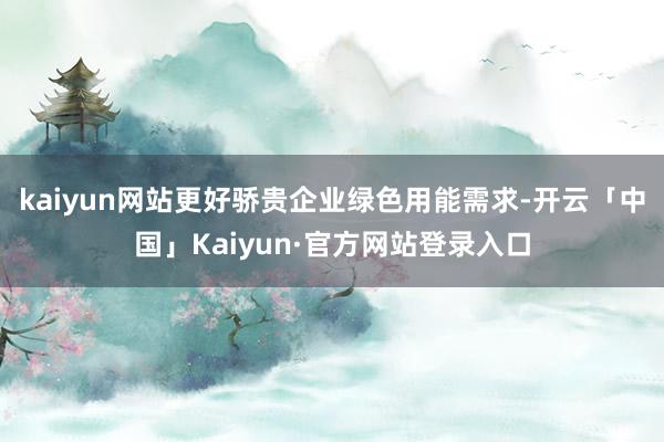 kaiyun网站更好骄贵企业绿色用能需求-开云「中国」Kaiyun·官方网站登录入口