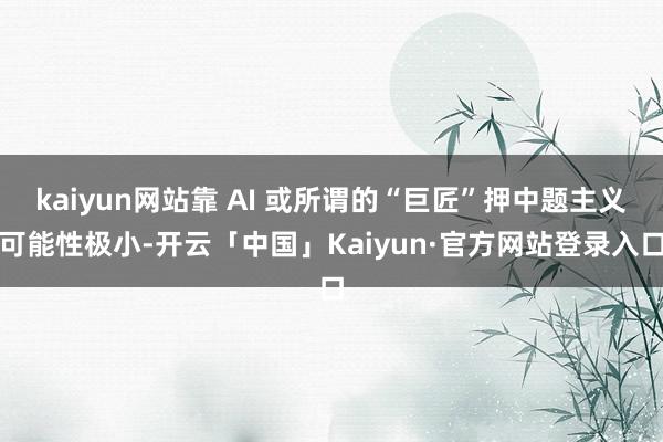 kaiyun网站靠 AI 或所谓的“巨匠”押中题主义可能性极小-开云「中国」Kaiyun·官方网站登录入口