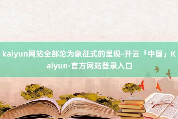 kaiyun网站全部沦为象征式的呈现-开云「中国」Kaiyun·官方网站登录入口