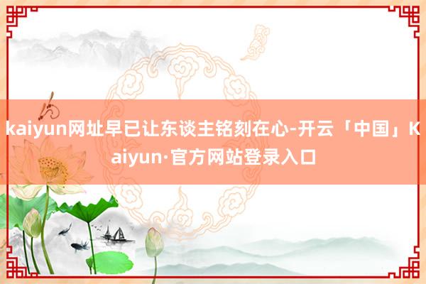 kaiyun网址早已让东谈主铭刻在心-开云「中国」Kaiyun·官方网站登录入口