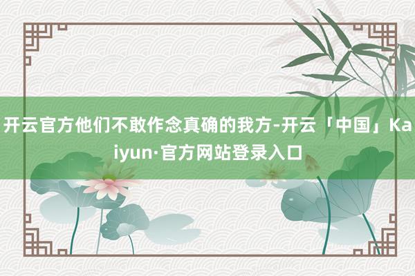 开云官方他们不敢作念真确的我方-开云「中国」Kaiyun·官方网站登录入口
