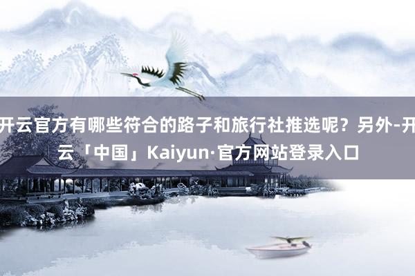开云官方有哪些符合的路子和旅行社推选呢？另外-开云「中国」Kaiyun·官方网站登录入口
