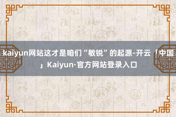 kaiyun网站这才是咱们“敏锐”的起源-开云「中国」Kaiyun·官方网站登录入口