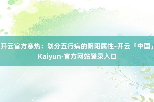 开云官方寒热：划分五行病的阴阳属性-开云「中国」Kaiyun·官方网站登录入口