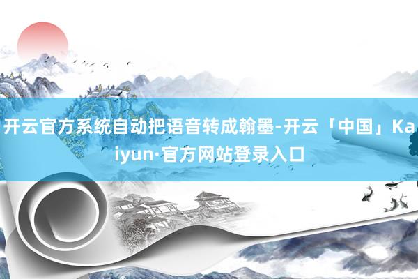 开云官方系统自动把语音转成翰墨-开云「中国」Kaiyun·官方网站登录入口