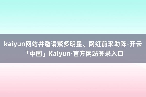 kaiyun网站并邀请繁多明星、网红前来助阵-开云「中国」Kaiyun·官方网站登录入口