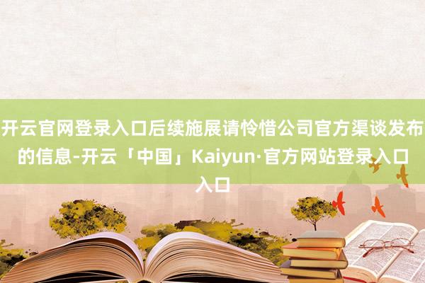 开云官网登录入口后续施展请怜惜公司官方渠谈发布的信息-开云「中国」Kaiyun·官方网站登录入口