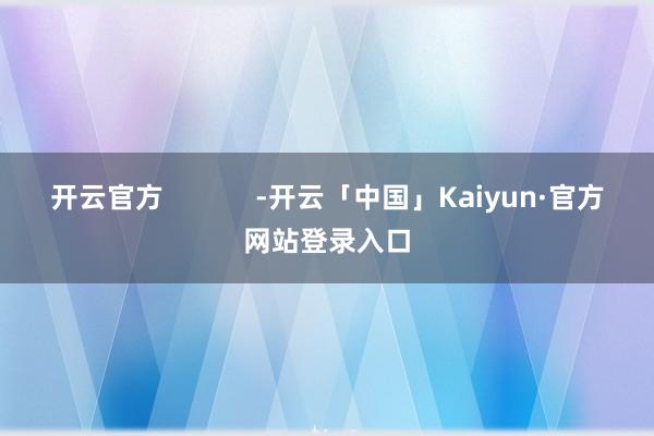 开云官方            -开云「中国」Kaiyun·官方网站登录入口