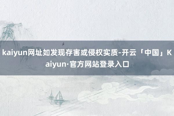 kaiyun网址如发现存害或侵权实质-开云「中国」Kaiyun·官方网站登录入口