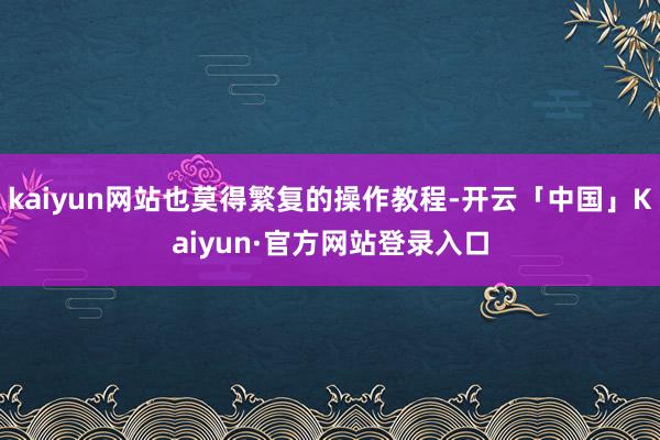 kaiyun网站也莫得繁复的操作教程-开云「中国」Kaiyun·官方网站登录入口