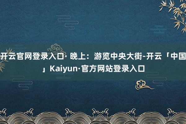 开云官网登录入口· 晚上：游览中央大街-开云「中国」Kaiyun·官方网站登录入口
